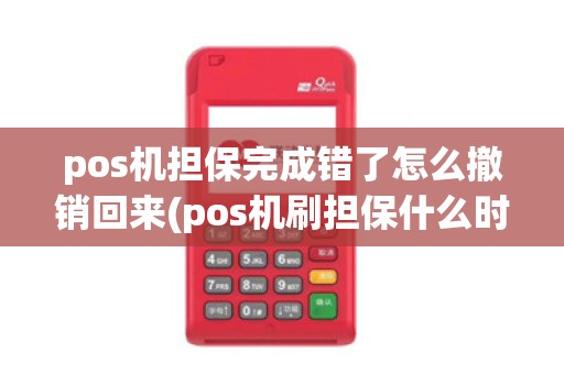 pos机担保完成错了怎么撤销回来(pos机刷担保什么时候返还)