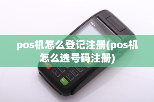 pos机怎么登记注册(pos机怎么选号码注册)