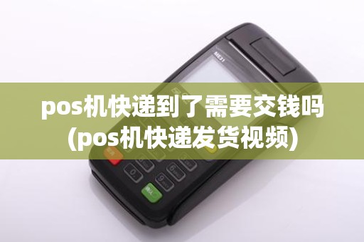 pos机快递到了需要交钱吗(pos机快递发货视频)