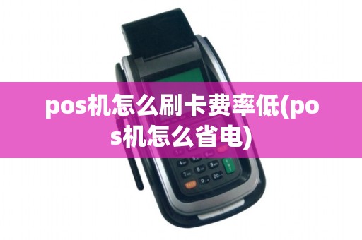 pos机怎么刷卡费率低(pos机怎么省电)
