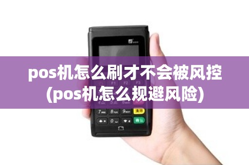 pos机怎么刷才不会被风控(pos机怎么规避风险)