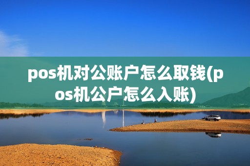 pos机对公账户怎么取钱(pos机公户怎么入账)