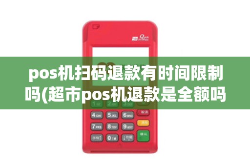 pos机扫码退款有时间限制吗(超市pos机退款是全额吗)