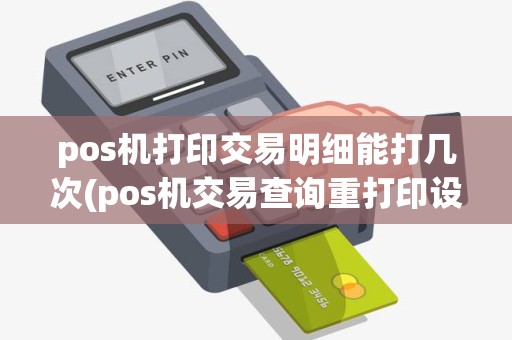 pos机打印交易明细能打几次(pos机交易查询重打印设置)
