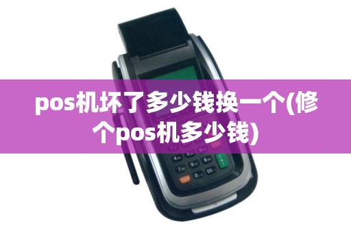 pos机坏了多少钱换一个(修个pos机多少钱)