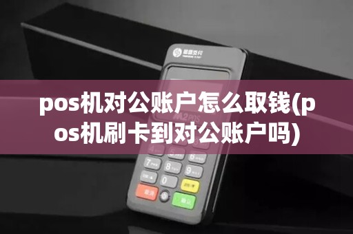 pos机对公账户怎么取钱(pos机刷卡到对公账户吗)