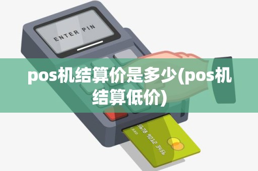 pos机结算价是多少(pos机结算低价)