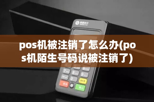 pos机被注销了怎么办(pos机陌生号码说被注销了)