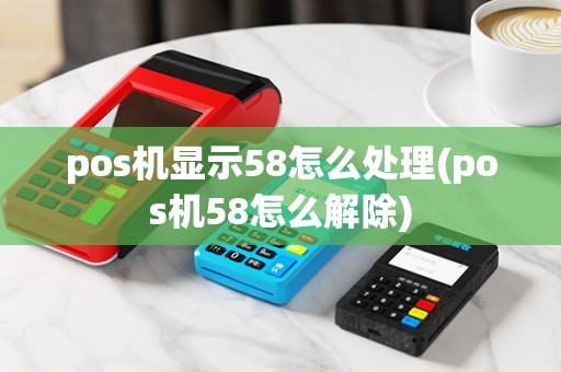 pos机显示58怎么处理(pos机58怎么解除)