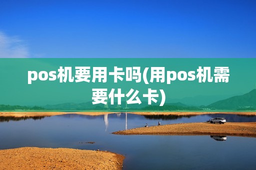 pos机要用卡吗(用pos机需要什么卡)