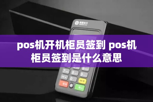 pos机开机柜员签到 pos机柜员签到是什么意思