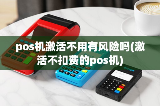 pos机激活不用有风险吗(激活不扣费的pos机)