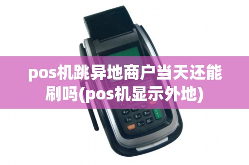 pos机跳异地商户当天还能刷吗(pos机显示外地)
