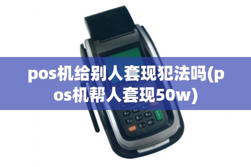 pos机给别人套现犯法吗(pos机帮人套现50w)