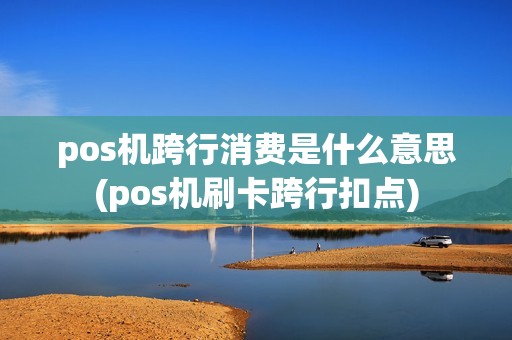 pos机跨行消费是什么意思(pos机刷卡跨行扣点)