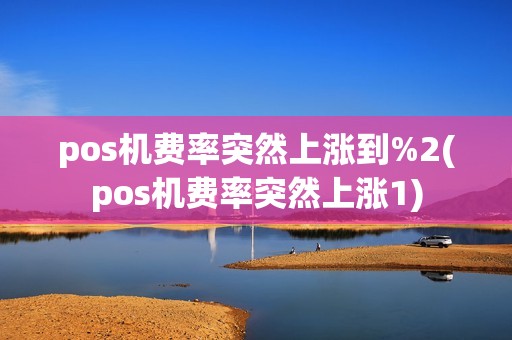 pos机费率突然上涨到%2(pos机费率突然上涨1)