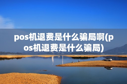 pos机退费是什么骗局啊(pos机退费是什么骗局)