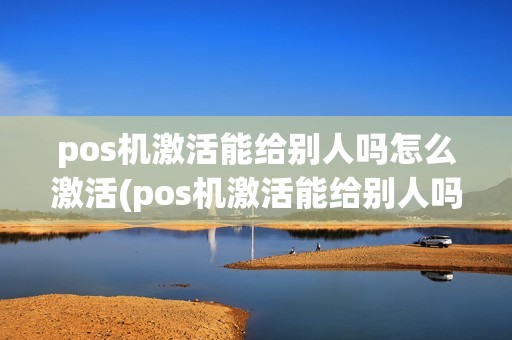 pos机激活能给别人吗怎么激活(pos机激活能给别人吗)