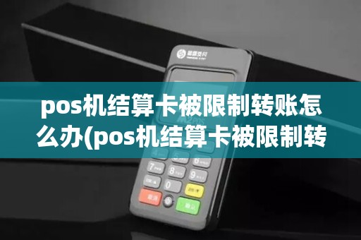 pos机结算卡被限制转账怎么办(pos机结算卡被限制转账)