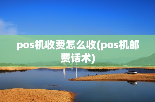 pos机收费怎么收(pos机邮费话术)