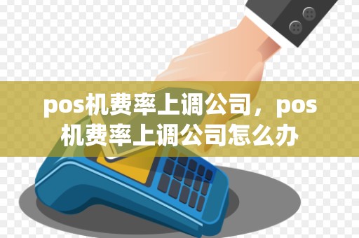 pos机费率上调公司，pos机费率上调公司怎么办