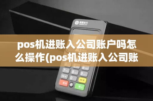 pos机进账入公司账户吗怎么操作(pos机进账入公司账户吗)