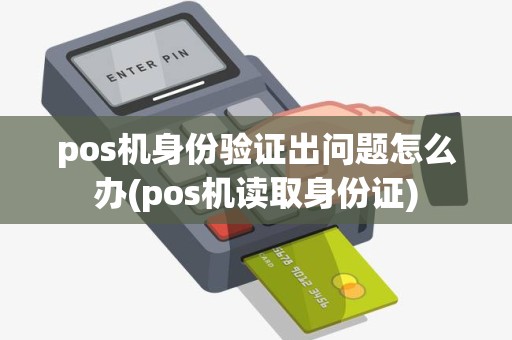 pos机身份验证出问题怎么办(pos机读取身份证)
