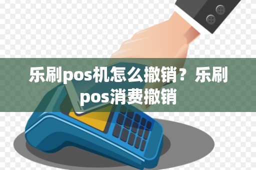 乐刷pos机怎么撤销？乐刷pos消费撤销