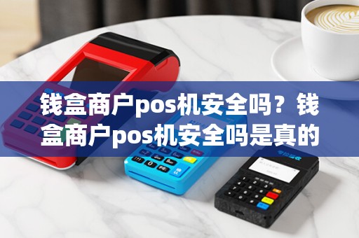 钱盒商户pos机安全吗？钱盒商户pos机安全吗是真的吗