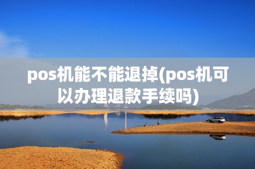 pos机能不能退掉(pos机可以办理退款手续吗)