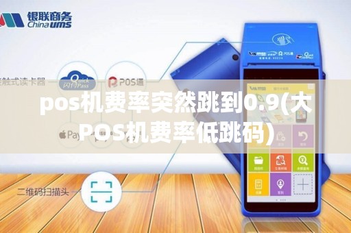 pos机费率突然跳到0.9(大POS机费率低跳码)