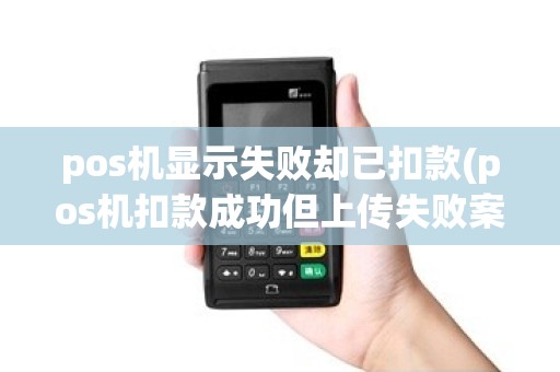 pos机显示失败却已扣款(pos机扣款成功但上传失败案例)