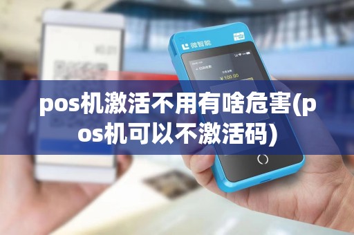 pos机激活不用有啥危害(pos机可以不激活码)