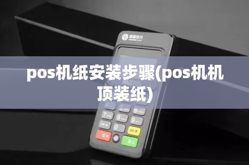 pos机纸安装步骤(pos机机顶装纸)