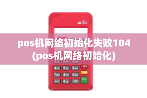 pos机网络初始化失败104(pos机网络初始化)