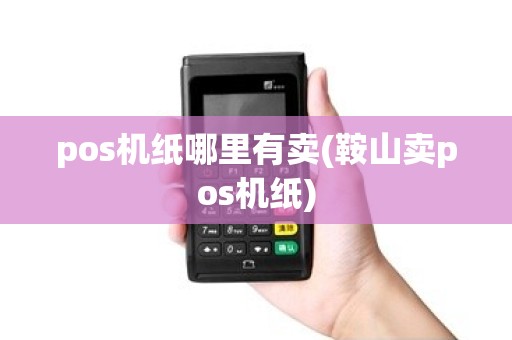 pos机纸哪里有卖(鞍山卖pos机纸)