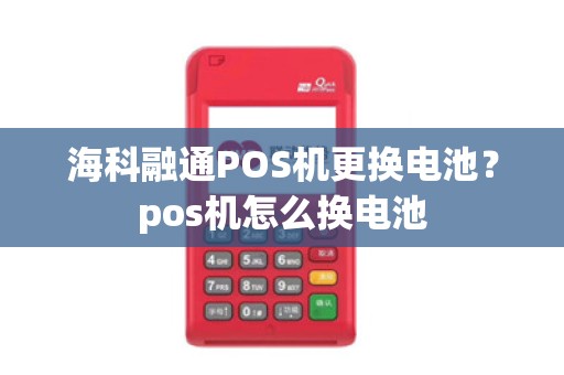 海科融通POS机更换电池？pos机怎么换电池