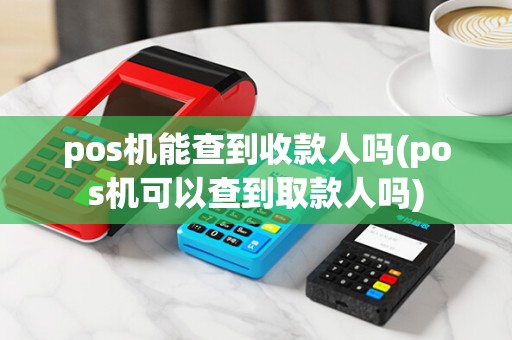 pos机能查到收款人吗(pos机可以查到取款人吗)