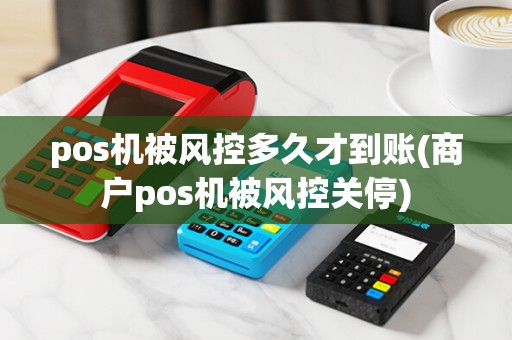 pos机被风控多久才到账(商户pos机被风控关停)