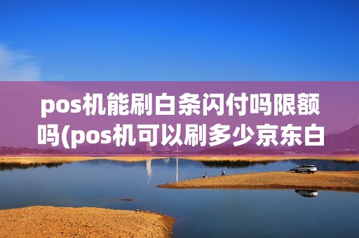 pos机能刷白条闪付吗限额吗(pos机可以刷多少京东白条)