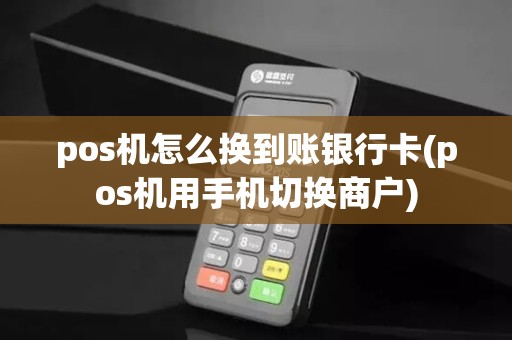 pos机怎么换到账银行卡(pos机用手机切换商户)