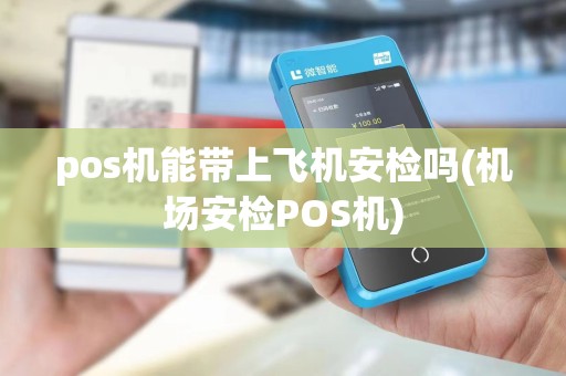 pos机能带上飞机安检吗(机场安检POS机)