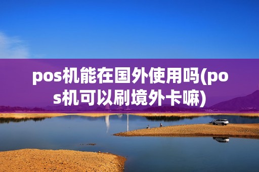 pos机能在国外使用吗(pos机可以刷境外卡嘛)