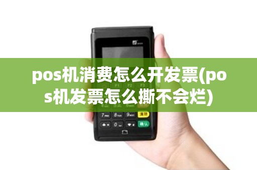 pos机消费怎么开发票(pos机发票怎么撕不会烂)