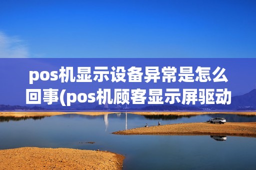 pos机显示设备异常是怎么回事(pos机顾客显示屏驱动)