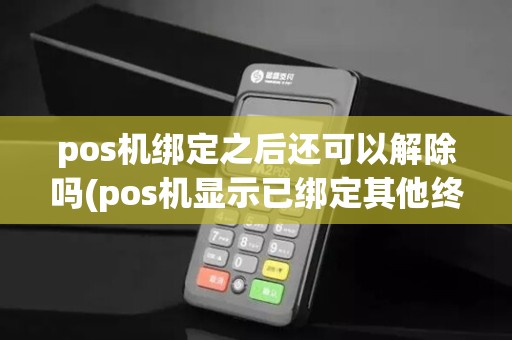 pos机绑定之后还可以解除吗(pos机显示已绑定其他终端)