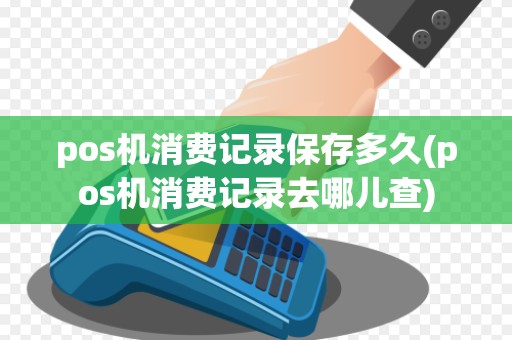 pos机消费记录保存多久(pos机消费记录去哪儿查)