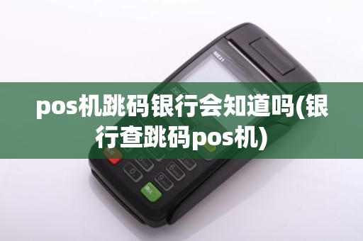 pos机跳码银行会知道吗(银行查跳码pos机)