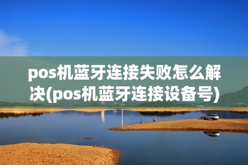 pos机蓝牙连接失败怎么解决(pos机蓝牙连接设备号)