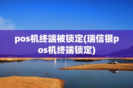 pos机终端被锁定(瑞信银pos机终端锁定)